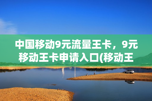 中国移动9元流量王卡，9元移动王卡申请入口(移动王卡9元升级版各项流量使用先后规则)