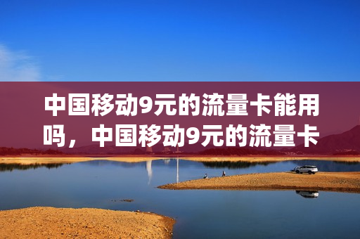 中国移动9元的流量卡能用吗，中国移动9元的流量卡能用吗知乎(9元移动流量卡套餐可以办吗)