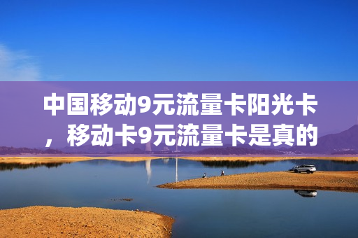 中国移动9元流量卡阳光卡，移动卡9元流量卡是真的吗(移动九元流量卡是真的吗)