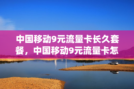 中国移动9元流量卡长久套餐，中国移动9元流量卡怎么样(移动的9元流量卡)