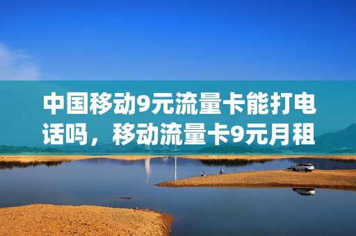 中国移动9元流量卡能打电话吗，移动流量卡9元月租(移动9块9包100g流量卡)