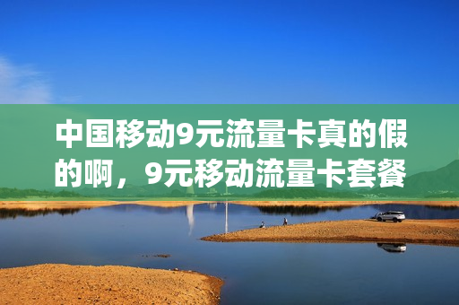 中国移动9元流量卡真的假的啊，9元移动流量卡套餐可以办吗(移动9元大流量卡是真的吗)