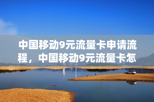 中国移动9元流量卡申请流程，中国移动9元流量卡怎么样(移动九元流量)