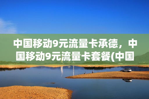中国移动9元流量卡承德，中国移动9元流量卡套餐(中国移动9元流量包)