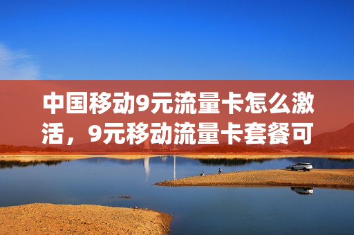 中国移动9元流量卡怎么激活，9元移动流量卡套餐可以办吗(移动9元流量卡详情)