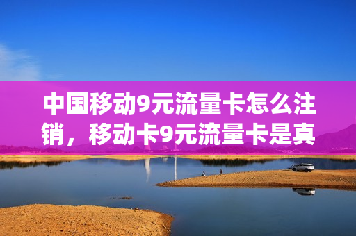 中国移动9元流量卡怎么注销，移动卡9元流量卡是真的吗(中国移动9元流量包怎么取消)