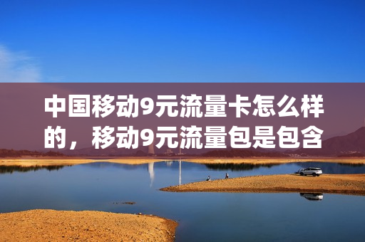 中国移动9元流量卡怎么样的，移动9元流量包是包含哪些可以用(移动九块九流量套餐)