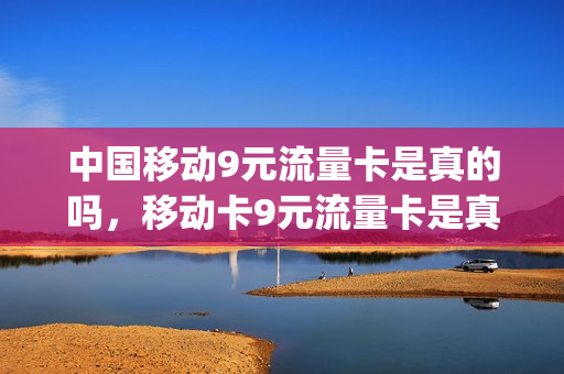 中国移动9元流量卡是真的吗，移动卡9元流量卡是真的吗(中国移动9元卡是不是真的)