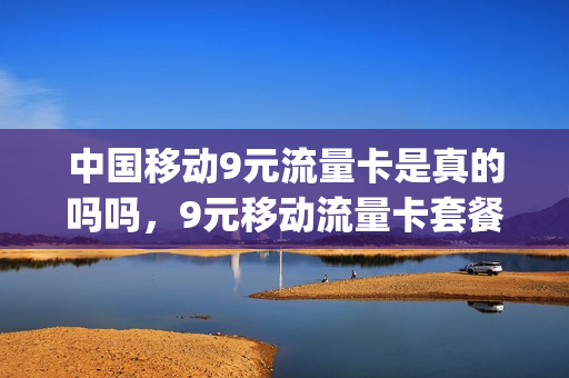 中国移动9元流量卡是真的吗吗，9元移动流量卡套餐可以办吗(移动9元流量包是包含哪些可以用)