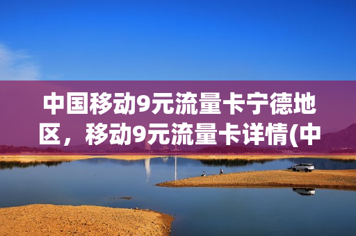 中国移动9元流量卡宁德地区，移动9元流量卡详情(中国移动9元流量卡套餐)