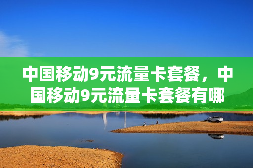 中国移动9元流量卡套餐，中国移动9元流量卡套餐有哪些(移动9元流量包是包含哪些可以用)