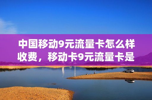 中国移动9元流量卡怎么样收费，移动卡9元流量卡是真的吗(移动9元流量卡好用吗)