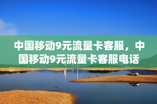 中国移动9元流量卡客服，中国移动9元流量卡客服电话多少(中国移动9元流量卡套餐)