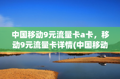 中国移动9元流量卡a卡，移动9元流量卡详情(中国移动9元流量卡怎么样)