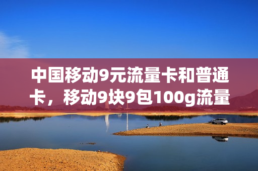 中国移动9元流量卡和普通卡，移动9块9包100g流量卡(移动流量卡9元月租)