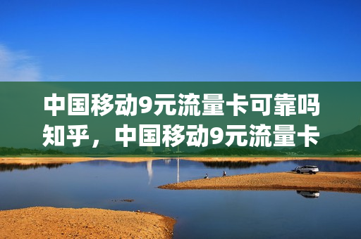 中国移动9元流量卡可靠吗知乎，中国移动9元流量卡套餐(中国移动9元流量卡怎么样)