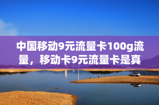中国移动9元流量卡100g流量，移动卡9元流量卡是真的吗(9元移动流量卡套餐可以办吗)