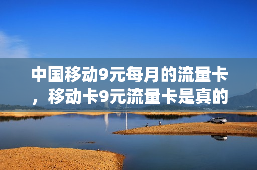 中国移动9元每月的流量卡，移动卡9元流量卡是真的吗(9元移动流量卡套餐可以办吗)