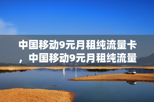 中国移动9元月租纯流量卡，中国移动9元月租纯流量卡是真的吗(中国移动9元流量卡套餐)
