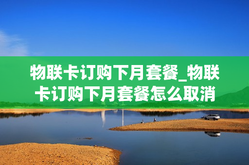 物联卡订购下月套餐_物联卡订购下月套餐怎么取消