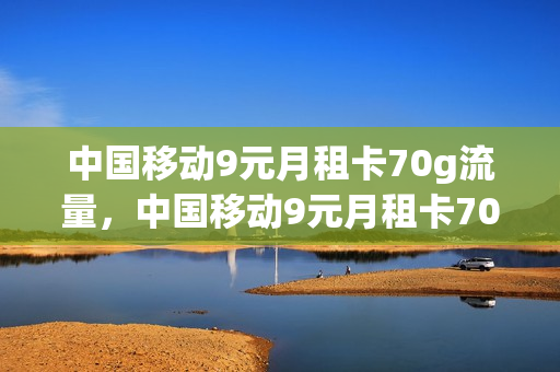 中国移动9元月租卡70g流量，中国移动9元月租卡70g流量怎么样(移动9元月租电话卡)