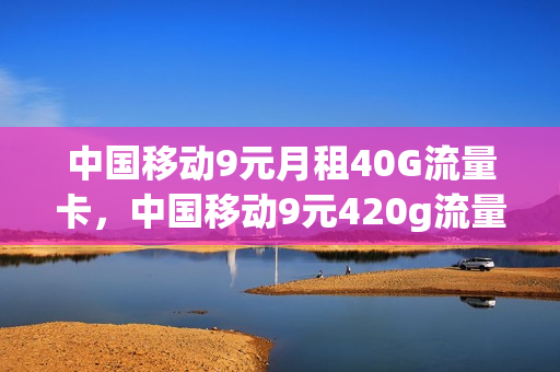 中国移动9元月租40G流量卡，中国移动9元420g流量卡(移动月租9元超大流量卡)
