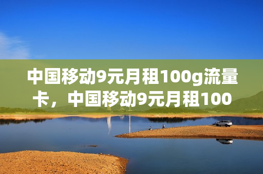 中国移动9元月租100g流量卡，中国移动9元月租100g流量卡怎么样(移动9元流量卡套餐介绍)