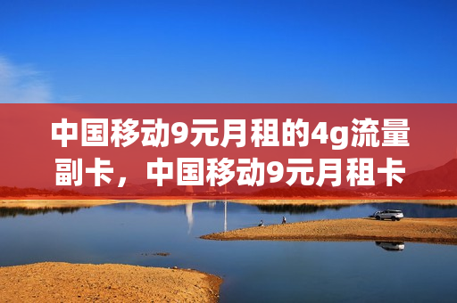 中国移动9元月租的4g流量副卡，中国移动9元月租卡是5g吗(移动9元月租卡资费)