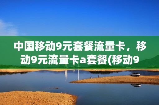中国移动9元套餐流量卡，移动9元流量卡a套餐(移动9元流量卡详情)