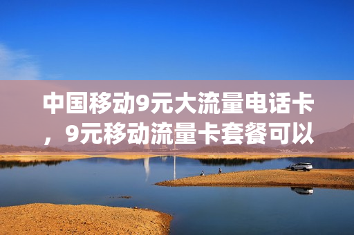 中国移动9元大流量电话卡，9元移动流量卡套餐可以办吗(移动卡有9元流量套餐)