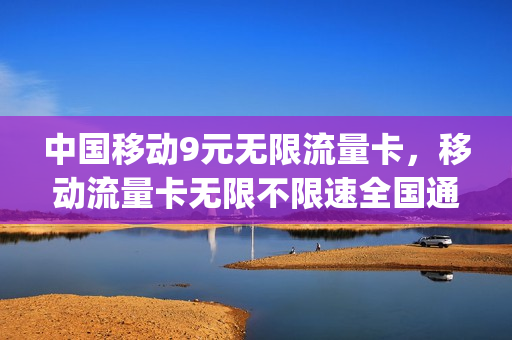 中国移动9元无限流量卡，移动流量卡无限不限速全国通用9元(移动9元100g不限速流量)