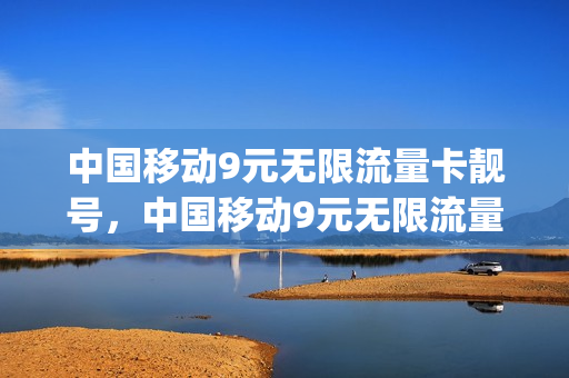 中国移动9元无限流量卡靓号，中国移动9元无限流量卡靓号套餐(移动9.9元无限流量办理)