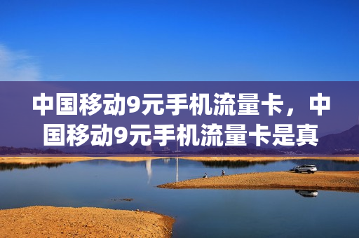 中国移动9元手机流量卡，中国移动9元手机流量卡是真的吗(中国移动9元流量卡套餐)