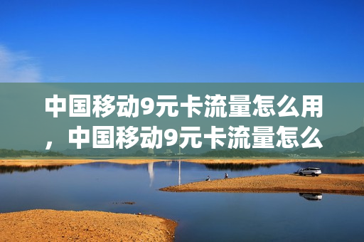 中国移动9元卡流量怎么用，中国移动9元卡流量怎么用不了(移动9元卡资费介绍)