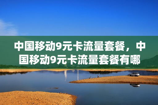 中国移动9元卡流量套餐，中国移动9元卡流量套餐有哪些(移动卡九元套餐)