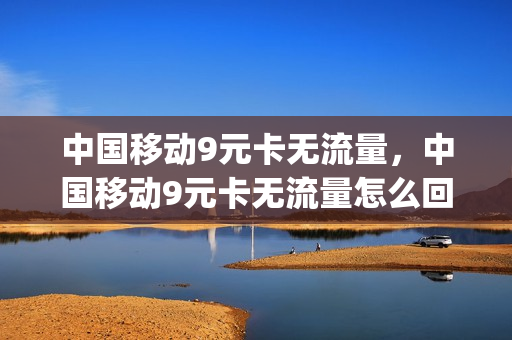 中国移动9元卡无流量，中国移动9元卡无流量怎么回事(移动9元100g不限速流量)