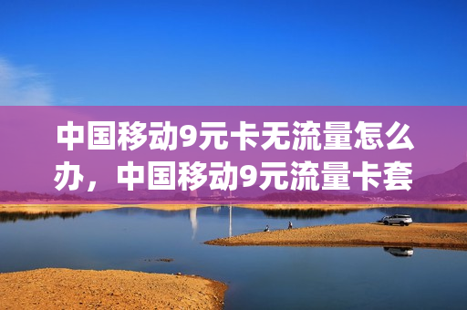 中国移动9元卡无流量怎么办，中国移动9元流量卡套餐(移动9元流量卡套餐介绍)