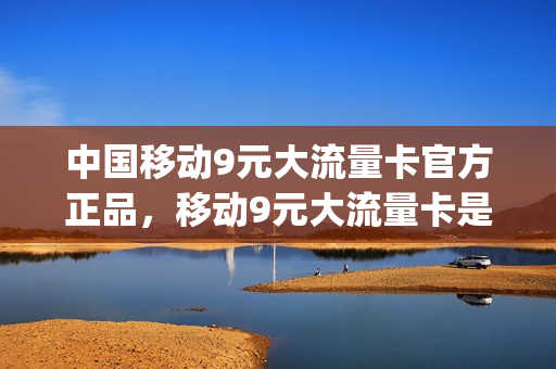 中国移动9元大流量卡官方正品，移动9元大流量卡是真的吗(中国移动9元流量卡怎么样)