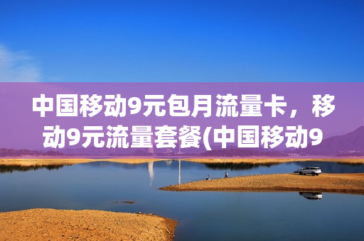 中国移动9元包月流量卡，移动9元流量套餐(中国移动9元包月流量卡,移动9元流量套餐是什么)