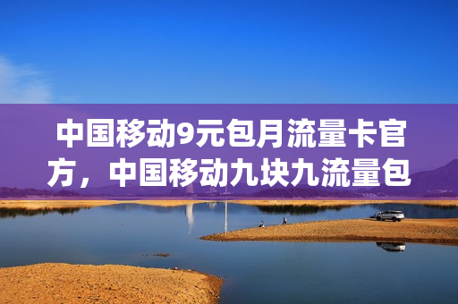 中国移动9元包月流量卡官方，中国移动九块九流量包(中国移动9块9流量不限量)