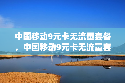 中国移动9元卡无流量套餐，中国移动9元卡无流量套餐怎么办理(移动9元无限流量卡是真的吗)