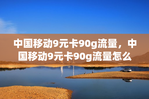 中国移动9元卡90g流量，中国移动9元卡90g流量怎么用(移动卡9元流量卡是真的吗)