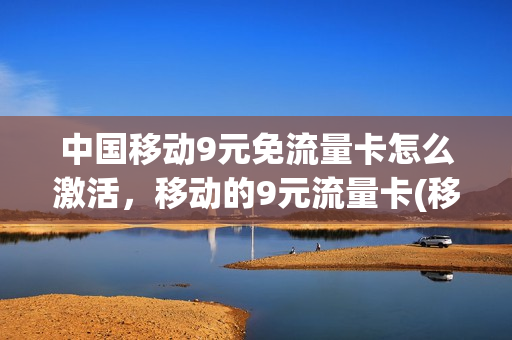 中国移动9元免流量卡怎么激活，移动的9元流量卡(移动9元无限流量卡怎么办理)