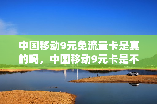 中国移动9元免流量卡是真的吗，中国移动9元卡是不是真的(中国移动9元流量卡怎么样)