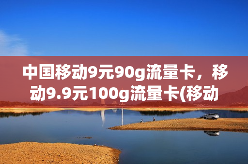 中国移动9元90g流量卡，移动9.9元100g流量卡(移动9块9包100g流量卡)