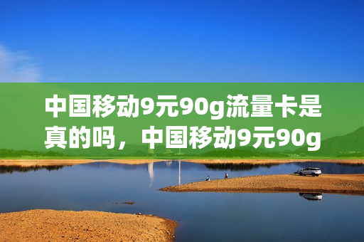 中国移动9元90g流量卡是真的吗，中国移动9元90g流量卡是真的吗吗(移动9块9包100g流量卡)