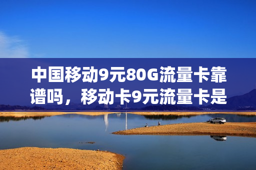 中国移动9元80G流量卡靠谱吗，移动卡9元流量卡是真的吗(移动九元流量卡真的吗)