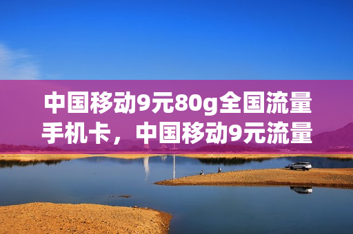 中国移动9元80g全国流量手机卡，中国移动9元流量卡是真的吗(中国移动9元流量卡套餐)