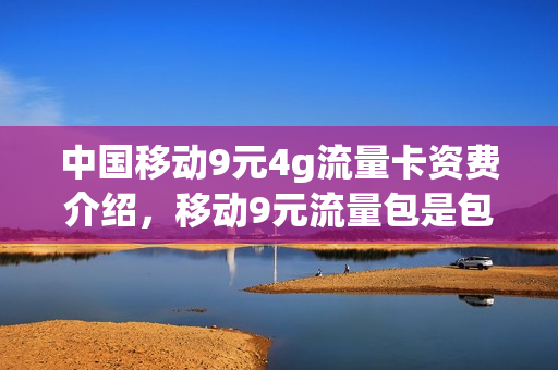 中国移动9元4g流量卡资费介绍，移动9元流量包是包含哪些可以用(移动9元4g流量王)
