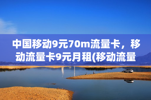 中国移动9元70m流量卡，移动流量卡9元月租(移动流量卡9元100g)